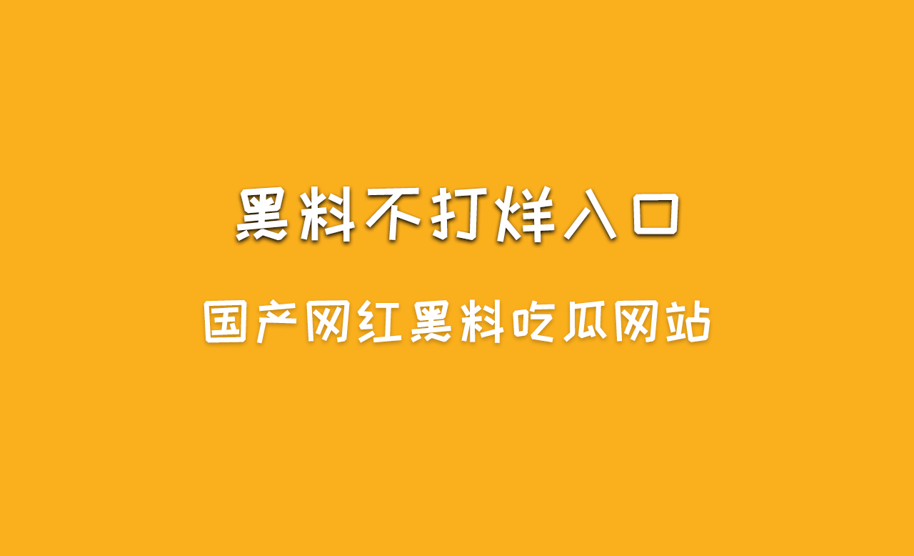 国产网红黑料吃瓜网站-黑料不打烊入口最新地址