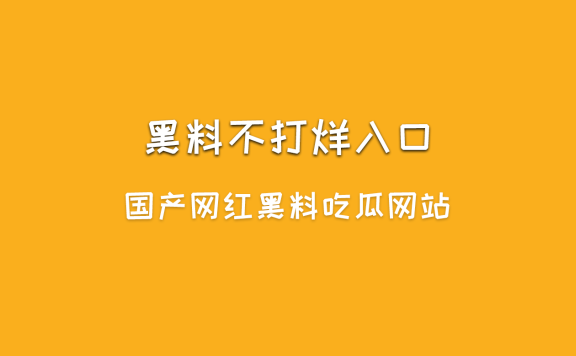 国产网红黑料吃瓜网站-黑料不打烊入口最新地址