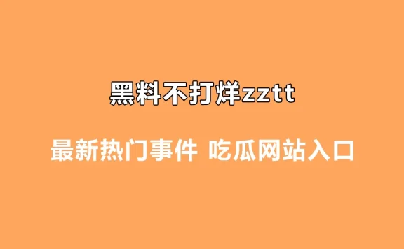 黑料不打烊zztt最新热门事件 吃瓜网站入口